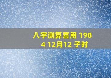 八字测算喜用 1984 12月12 子时